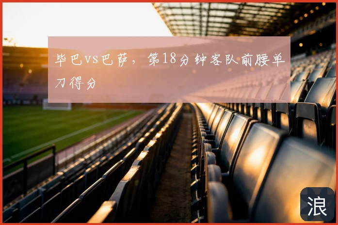 毕巴vs巴萨,第18分钟客队前腰单刀得分