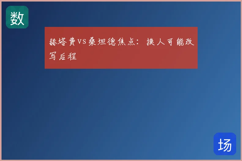 赫塔费vs桑坦德焦点:换人可能改写后程