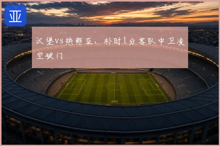 汉堡vs热那亚，补时1分客队中卫凌空破门