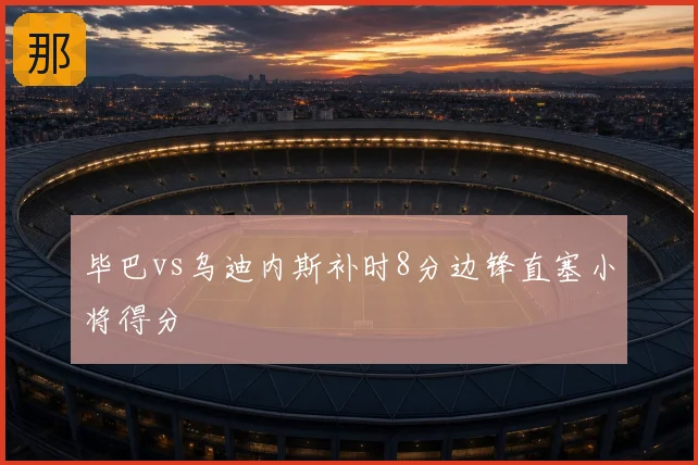 毕巴vs乌迪内斯补时8分边锋直塞小将得分