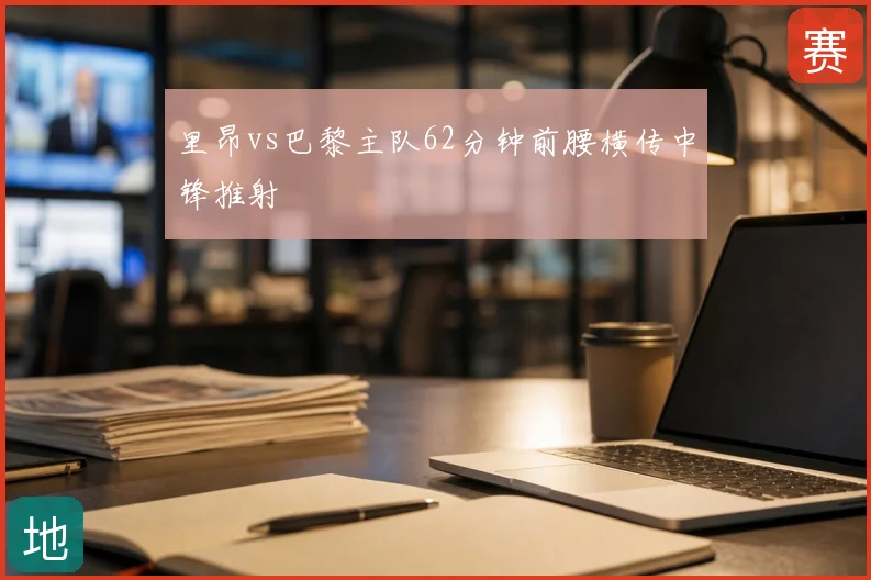 里昂vs巴黎主队62分钟前腰横传中锋推射