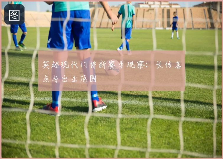 英超现代门将新赛季观察:长传落点与出击范围
