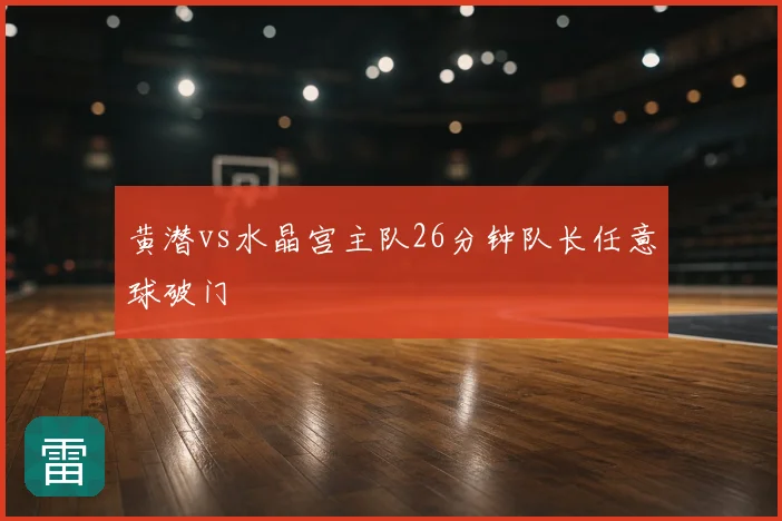 黄潜vs水晶宫主队26分钟队长任意球破门