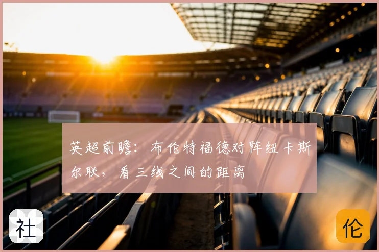 英超前瞻：布伦特福德对阵纽卡斯尔联，看三线之间的距离