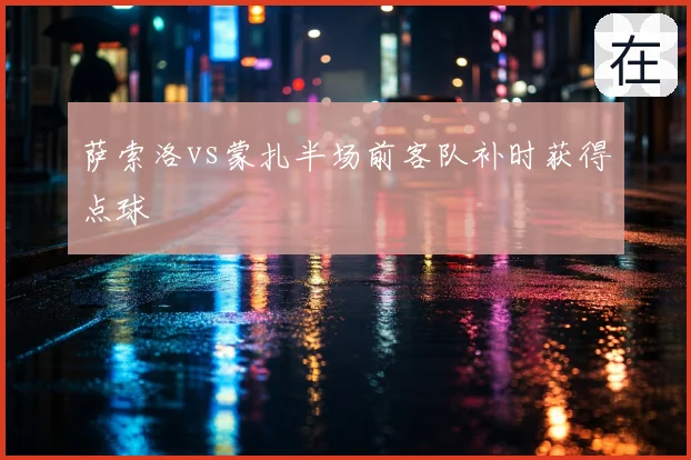 萨索洛vs蒙扎半场前客队补时获得点球