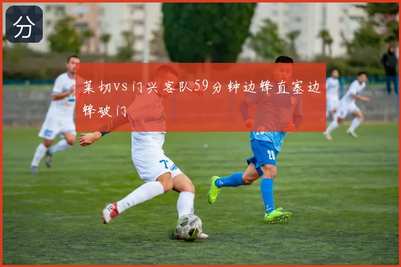 莱切vs门兴客队59分钟边锋直塞边锋破门